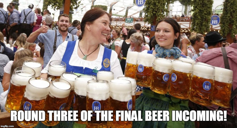 ROUND THREE OF THE FINAL BEER INCOMING! | made w/ Imgflip meme maker