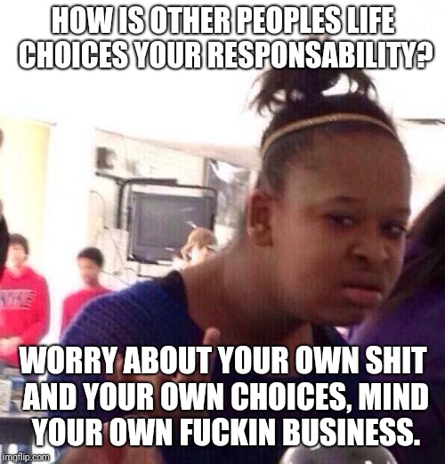 Black Girl Wat Meme | HOW IS OTHER PEOPLES LIFE CHOICES YOUR RESPONSABILITY? WORRY ABOUT YOUR OWN SHIT AND YOUR OWN CHOICES, MIND YOUR OWN F**KIN BUSINESS. | image tagged in memes,black girl wat | made w/ Imgflip meme maker