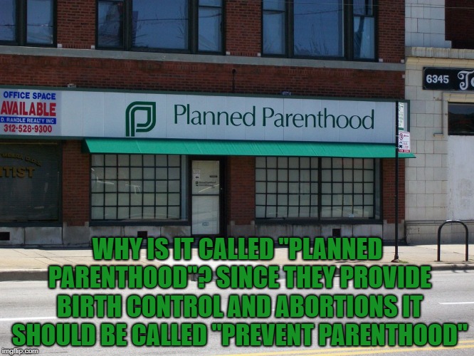 planned parenthood | WHY IS IT CALLED "PLANNED PARENTHOOD"? SINCE THEY PROVIDE BIRTH CONTROL AND ABORTIONS IT SHOULD BE CALLED "PREVENT PARENTHOOD" | image tagged in planned parenthood,funny,memes,funny memes | made w/ Imgflip meme maker