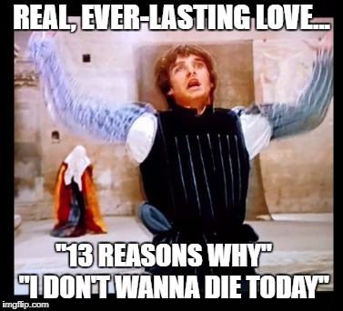 Romeo | REAL, EVER-LASTING LOVE... "13 REASONS WHY"    "I DON'T WANNA DIE TODAY" | image tagged in romeo and juliet | made w/ Imgflip meme maker