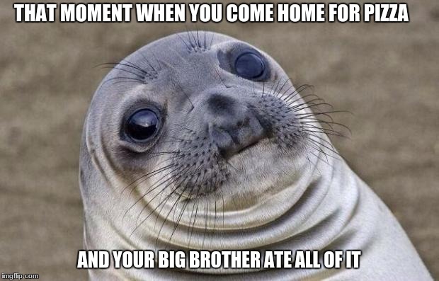 Awkward Moment Sealion | THAT MOMENT WHEN YOU COME HOME FOR PIZZA; AND YOUR BIG BROTHER ATE ALL OF IT | image tagged in memes,awkward moment sealion | made w/ Imgflip meme maker