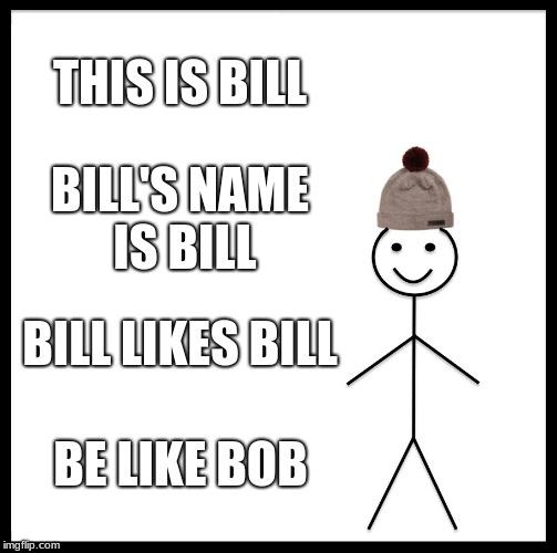 bill bill bill bill bill bill bill bill bill bill bill bill bill bill bill bill bill bill bill bill bill bill bill bill bob | THIS IS BILL; BILL'S NAME IS BILL; BILL LIKES BILL; BE LIKE BOB | image tagged in memes,be like bill | made w/ Imgflip meme maker