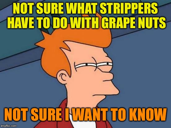 Futurama Fry Meme | NOT SURE WHAT STRIPPERS HAVE TO DO WITH GRAPE NUTS NOT SURE I WANT TO KNOW | image tagged in memes,futurama fry | made w/ Imgflip meme maker