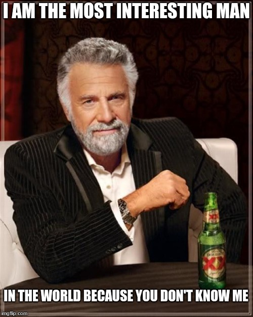 The Most Interesting Man In The World Meme | I AM THE MOST INTERESTING MAN; IN THE WORLD BECAUSE YOU DON'T KNOW ME | image tagged in memes,the most interesting man in the world | made w/ Imgflip meme maker