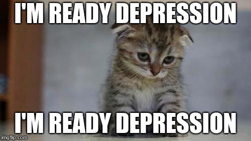Sad kitten | I'M READY DEPRESSION; I'M READY DEPRESSION | image tagged in sad kitten | made w/ Imgflip meme maker