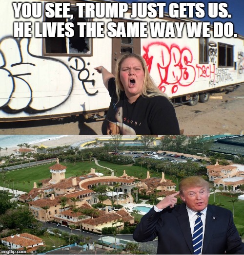 Trump just gets us | YOU SEE, TRUMP JUST GETS US.  HE LIVES THE SAME WAY WE DO. | image tagged in trump,understands,lives common,white trash | made w/ Imgflip meme maker