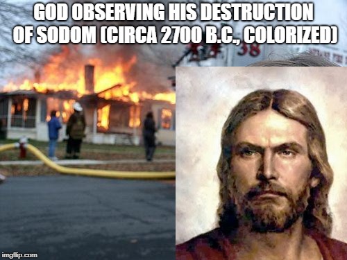 Rare Photo Taken from the Picture Study Bible | GOD OBSERVING HIS DESTRUCTION OF SODOM (CIRCA 2700 B.C., COLORIZED) | image tagged in god,disaster girl,funny memes,fire,jesus christ,angry jesus | made w/ Imgflip meme maker