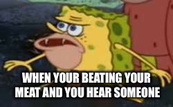 Sponge soaker
 | WHEN YOUR BEATING YOUR MEAT AND YOU HEAR SOMEONE | image tagged in memes,spongegar,caveman spongebob,meat,funny | made w/ Imgflip meme maker