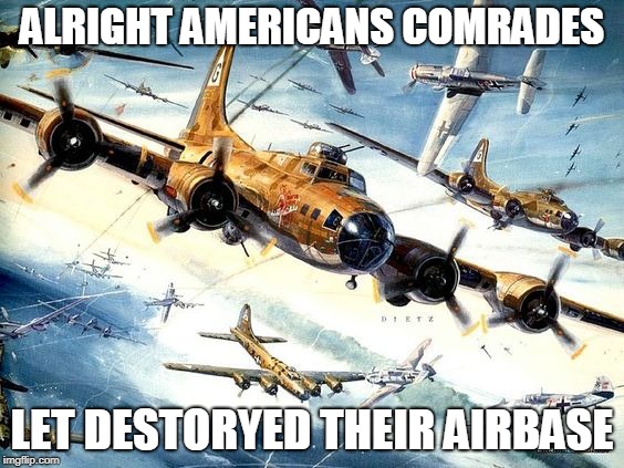 World War 2 B-17 | ALRIGHT AMERICANS COMRADES; LET DESTORYED THEIR AIRBASE | image tagged in world war 2 b-17 | made w/ Imgflip meme maker