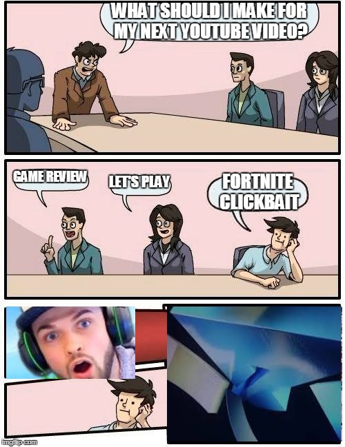 Boardroom Meeting Suggestion Meme | WHAT SHOULD I MAKE FOR MY NEXT YOUTUBE VIDEO? GAME REVIEW; LET'S PLAY; FORTNITE CLICKBAIT | image tagged in memes,boardroom meeting suggestion | made w/ Imgflip meme maker