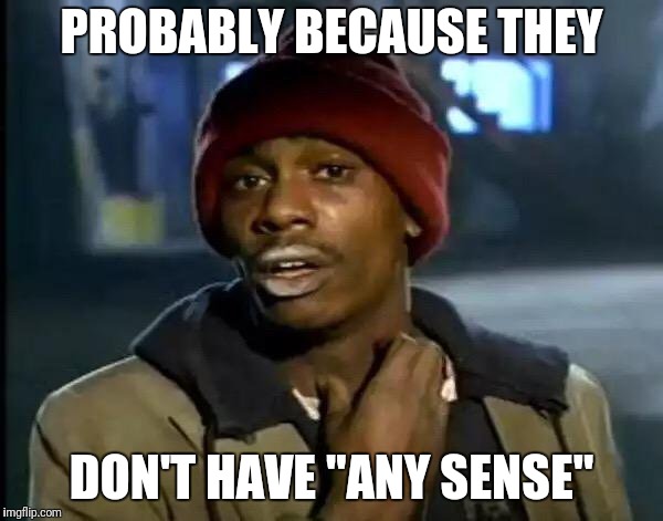 Y'all Got Any More Of That Meme | PROBABLY BECAUSE THEY DON'T HAVE "ANY SENSE" | image tagged in memes,y'all got any more of that | made w/ Imgflip meme maker