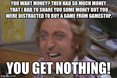 Angry Willy Wonka | YOU WANT MONEY? THEN HAD SO MUCH MONEY THAT I HAD TO SHARE YOU SOME MONEY BUT YOU WERE DISTRACTED TO BUY A GAME FROM GAMESTOP. YOU GET NOTHING! | image tagged in angry willy wonka | made w/ Imgflip meme maker