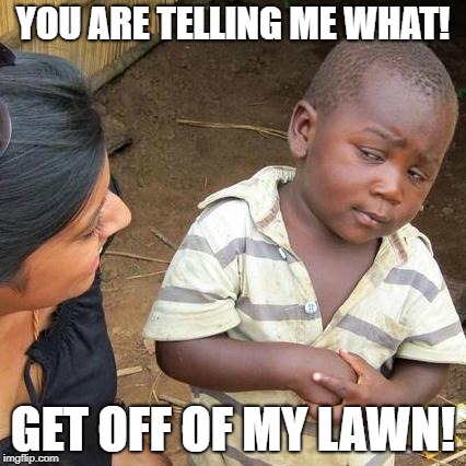 Third World Skeptical Kid Meme | YOU ARE TELLING ME WHAT! GET OFF OF MY LAWN! | image tagged in memes,third world skeptical kid | made w/ Imgflip meme maker