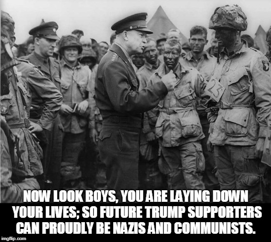 You laid down your lives for what? |  NOW LOOK BOYS, YOU ARE LAYING DOWN YOUR LIVES; SO FUTURE TRUMP SUPPORTERS CAN PROUDLY BE NAZIS AND COMMUNISTS. | image tagged in eisenhower,ww2,trump,trump supporters,wrong | made w/ Imgflip meme maker