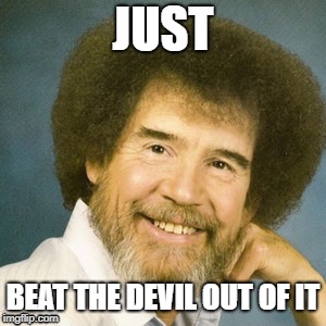 Bob Ross | JUST; BEAT THE DEVIL OUT OF IT | image tagged in bob ross week | made w/ Imgflip meme maker