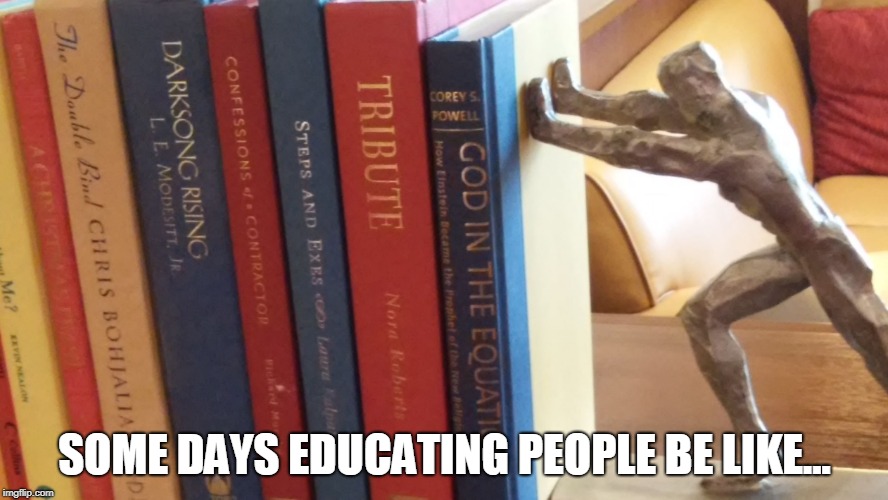 Pushing Education | SOME DAYS EDUCATING PEOPLE BE LIKE... | image tagged in pushing knowledge,books,learning,teaching,parent,public speaking | made w/ Imgflip meme maker