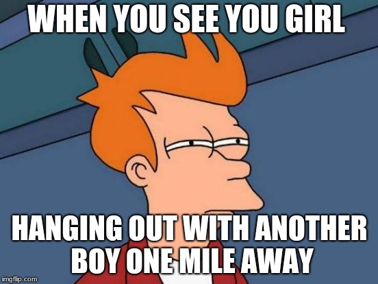 Futurama Fry | WHEN YOU SEE YOU GIRL; HANGING OUT WITH ANOTHER BOY ONE MILE AWAY | image tagged in memes,futurama fry | made w/ Imgflip meme maker