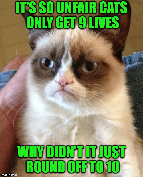 Grumpy Cat | IT'S SO UNFAIR CATS ONLY GET 9 LIVES; WHY DIDN'T IT JUST ROUND OFF TO 10 | image tagged in memes,grumpy cat | made w/ Imgflip meme maker