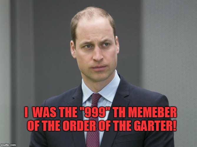 Sad Prince William | I  WAS THE "999" TH MEMEBER OF THE ORDER OF THE GARTER! | image tagged in sad prince william | made w/ Imgflip meme maker