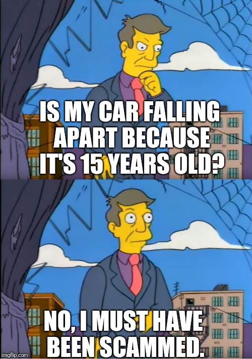 Skinner Out Of Touch | IS MY CAR FALLING APART BECAUSE IT'S 15 YEARS OLD? NO, I MUST HAVE BEEN SCAMMED. | image tagged in skinner out of touch | made w/ Imgflip meme maker