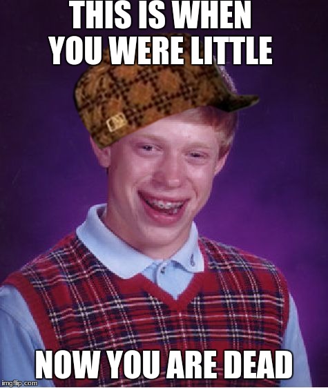 Bad Luck Brian Meme | THIS IS WHEN YOU WERE LITTLE; NOW YOU ARE DEAD | image tagged in memes,bad luck brian,scumbag | made w/ Imgflip meme maker