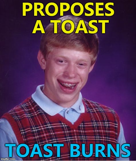Last time he proposed a toast he was turned down... :) | PROPOSES A TOAST; TOAST BURNS | image tagged in memes,bad luck brian,toast | made w/ Imgflip meme maker