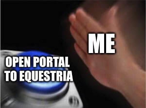 Blank button | ME; OPEN PORTAL TO EQUESTRIA | image tagged in blank button | made w/ Imgflip meme maker