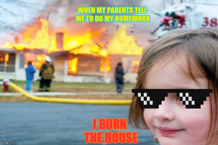 Savage Kids Be Like | WHEN MY PARENTS TELL ME TO DO MY HOMEWORK; I BURN THE HOUSE | image tagged in this is me not caring | made w/ Imgflip meme maker