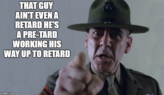 full metal jacket   | THAT GUY AIN'T EVEN A RETARD HE'S A PRE-TARD WORKING HIS WAY UP TO RETARD | image tagged in full metal jacket | made w/ Imgflip meme maker