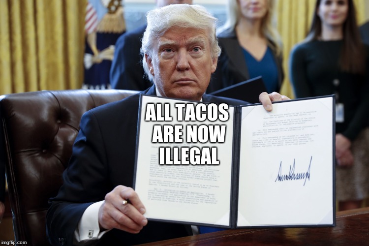 Donald Trump Executive Order | ALL TACOS ARE NOW ILLEGAL | image tagged in donald trump executive order | made w/ Imgflip meme maker