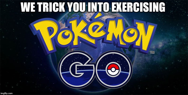 Pokémon Go | WE TRICK YOU INTO EXERCISING | image tagged in pokmon go | made w/ Imgflip meme maker