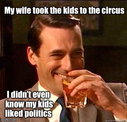 Washington D.C. or bust. 3 rings: House, Senate, White House.  Clowns: CNN, NBC. Elephants, donkeys, Russians.   | My wife took the kids to the circus; I didn’t even know my kids liked politics | image tagged in laughing don draper,memes,circus,politics | made w/ Imgflip meme maker
