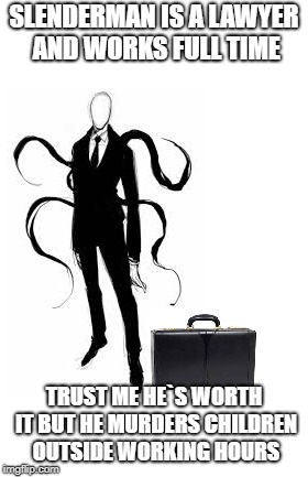 Slenderman the lawyer | SLENDERMAN IS A LAWYER AND WORKS FULL TIME; TRUST ME HE`S WORTH IT BUT HE MURDERS CHILDREN OUTSIDE WORKING HOURS | image tagged in slenderman,memes,funny memes,weird,awkward | made w/ Imgflip meme maker