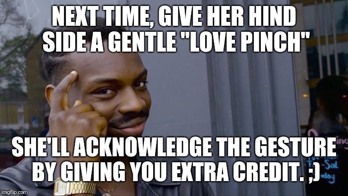 Roll Safe Think About It Meme | NEXT TIME, GIVE HER HIND SIDE A GENTLE "LOVE PINCH" SHE'LL ACKNOWLEDGE THE GESTURE BY GIVING YOU EXTRA CREDIT. ;) | image tagged in memes,roll safe think about it | made w/ Imgflip meme maker