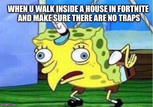 Mocking Spongebob Meme | WHEN U WALK INSIDE A HOUSE IN FORTNITE AND MAKE SURE THERE ARE NO TRAPS | image tagged in memes,mocking spongebob | made w/ Imgflip meme maker