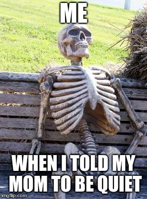 Waiting Skeleton Meme | ME; WHEN I TOLD MY MOM TO BE QUIET | image tagged in memes,waiting skeleton | made w/ Imgflip meme maker
