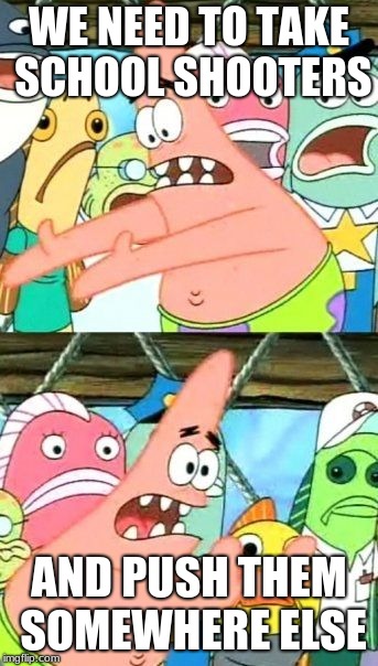 Put It Somewhere Else Patrick | WE NEED TO TAKE SCHOOL SHOOTERS; AND PUSH THEM SOMEWHERE ELSE | image tagged in memes,put it somewhere else patrick | made w/ Imgflip meme maker