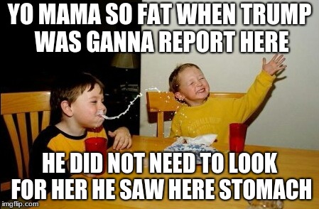 Yo Mamas So Fat Meme | YO MAMA SO FAT WHEN TRUMP WAS GANNA REPORT HERE; HE DID NOT NEED TO LOOK FOR HER HE SAW HERE STOMACH | image tagged in memes,yo mamas so fat | made w/ Imgflip meme maker