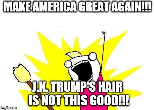X All The Y Meme | MAKE AMERICA GREAT AGAIN!!! J.K. TRUMP'S HAIR IS NOT THIS GOOD!!! | image tagged in memes,x all the y | made w/ Imgflip meme maker