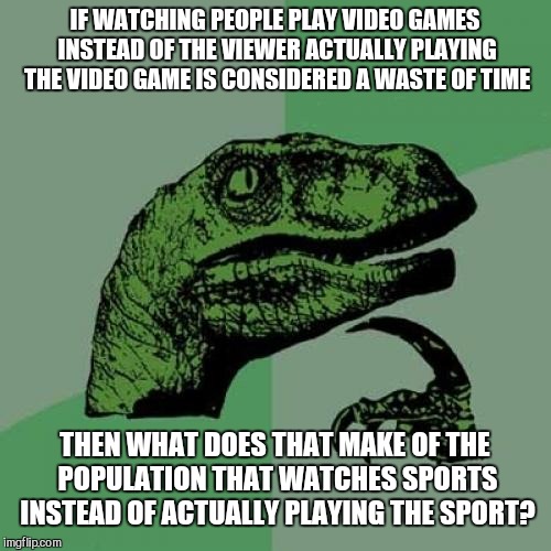 Philosoraptor Meme | IF WATCHING PEOPLE PLAY VIDEO GAMES INSTEAD OF THE VIEWER ACTUALLY PLAYING THE VIDEO GAME IS CONSIDERED A WASTE OF TIME; THEN WHAT DOES THAT MAKE OF THE POPULATION THAT WATCHES SPORTS INSTEAD OF ACTUALLY PLAYING THE SPORT? | image tagged in memes,philosoraptor | made w/ Imgflip meme maker