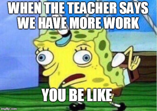 Mocking Spongebob | WHEN THE TEACHER SAYS WE HAVE MORE WORK; YOU BE LIKE | image tagged in memes,mocking spongebob | made w/ Imgflip meme maker