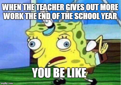 Mocking Spongebob Meme | WHEN THE TEACHER GIVES OUT MORE WORK THE END OF THE SCHOOL YEAR; YOU BE LIKE | image tagged in memes,mocking spongebob | made w/ Imgflip meme maker