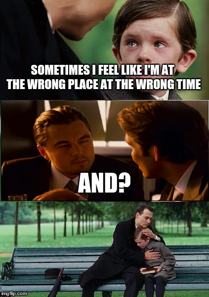 Finding Neverland Meme | SOMETIMES I FEEL LIKE I'M AT THE WRONG PLACE AT THE WRONG TIME; AND? | image tagged in memes,finding neverland | made w/ Imgflip meme maker