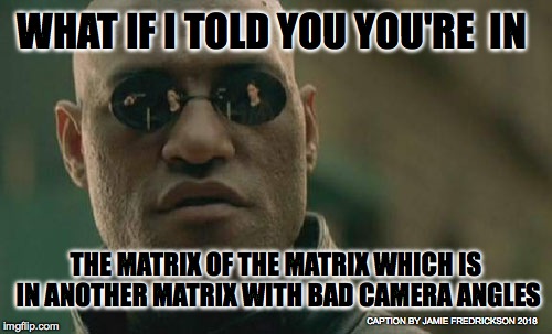 Matrix Morpheus Meme | WHAT IF I TOLD YOU YOU'RE  IN; THE MATRIX OF THE MATRIX WHICH IS IN ANOTHER MATRIX WITH BAD CAMERA ANGLES; CAPTION BY JAMIE FREDRICKSON 2018 | image tagged in memes,matrix morpheus | made w/ Imgflip meme maker