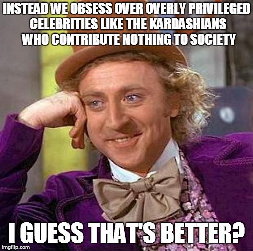 Creepy Condescending Wonka Meme | INSTEAD WE OBSESS OVER OVERLY PRIVILEGED CELEBRITIES LIKE THE KARDASHIANS  WHO CONTRIBUTE NOTHING TO SOCIETY I GUESS THAT'S BETTER? | image tagged in memes,creepy condescending wonka | made w/ Imgflip meme maker