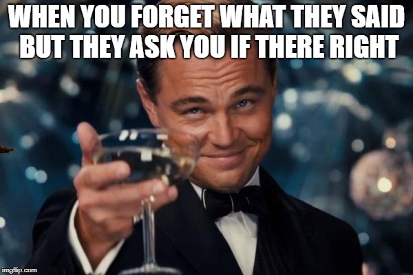 Leonardo Dicaprio Cheers Meme | WHEN YOU FORGET WHAT THEY SAID BUT THEY ASK YOU IF THERE RIGHT | image tagged in memes,leonardo dicaprio cheers,scumbag | made w/ Imgflip meme maker