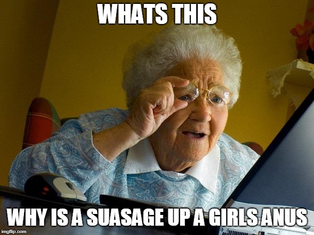 Grandma Finds The Internet | WHATS THIS; WHY IS A SUASAGE UP A GIRLS ANUS | image tagged in memes,grandma finds the internet | made w/ Imgflip meme maker