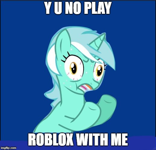 y u no MLP | Y U NO PLAY; ROBLOX WITH ME | image tagged in y u no mlp | made w/ Imgflip meme maker