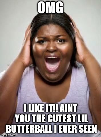 OMG I LIKE IT!! AINT YOU THE CUTEST LIL BUTTERBALL I EVER SEEN | made w/ Imgflip meme maker