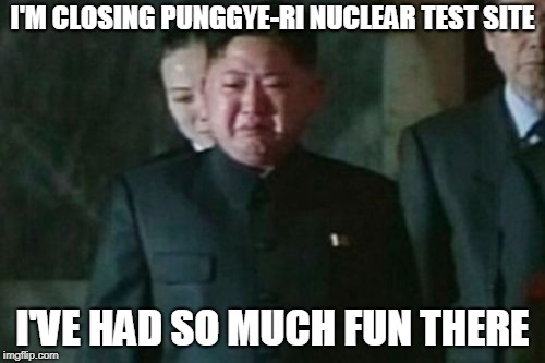 Kim Jong Un Sad | I'M CLOSING PUNGGYE-RI NUCLEAR TEST SITE; I'VE HAD SO MUCH FUN THERE | image tagged in memes,kim jong un sad | made w/ Imgflip meme maker
